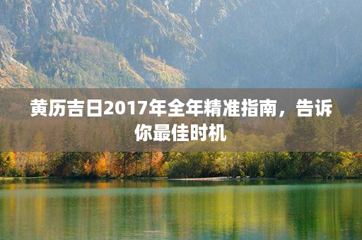 黄历吉日2017年全年精准指南，告诉你最佳时机第1张-八字查询