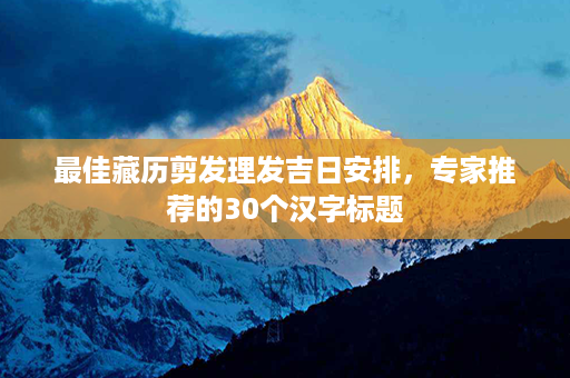 最佳藏历剪发理发吉日安排，专家推荐的30个汉字标题第1张-八字查询