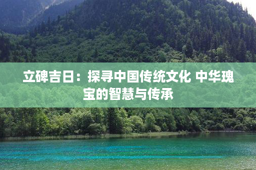 立碑吉日：探寻中国传统文化 中华瑰宝的智慧与传承第1张-八字查询