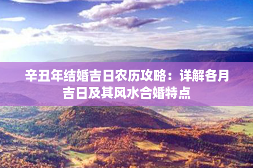 辛丑年结婚吉日农历攻略：详解各月吉日及其风水合婚特点第1张-八字查询