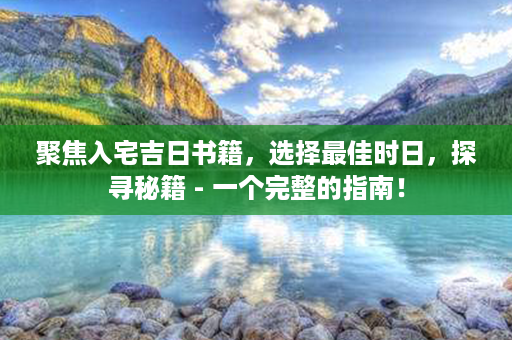 聚焦入宅吉日书籍，选择最佳时日，探寻秘籍 - 一个完整的指南！第1张-八字查询