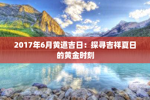 2017年6月黄道吉日：探寻吉祥夏日的黄金时刻第1张-八字查询