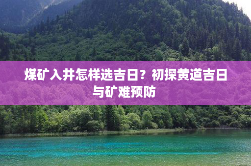 煤矿入井怎样选吉日？初探黄道吉日与矿难预防 第1张-八字查询