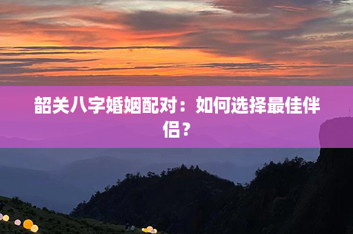 韶关八字婚姻配对：如何选择最佳伴侣？第1张-八字查询