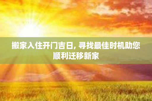 搬家入住开门吉日, 寻找最佳时机助您顺利迁移新家第1张-八字查询