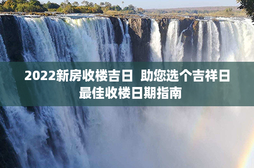 2022新房收楼吉日  助您选个吉祥日  最佳收楼日期指南第1张-八字查询