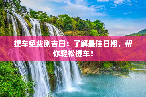 提车免费测吉日：了解最佳日期，帮你轻松提车！第1张-八字查询