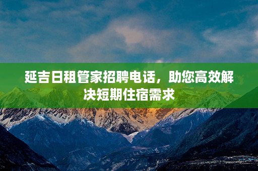 延吉日租管家招聘电话，助您高效解决短期住宿需求第1张-八字查询