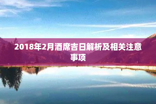 2018年2月酒席吉日解析及相关注意事项第1张-八字查询