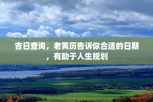 吉日查询，老黄历告诉你合适的日期，有助于人生规划第1张-八字查询