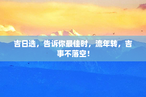 吉日选，告诉你最佳时，流年转，吉事不落空！第1张-八字查询