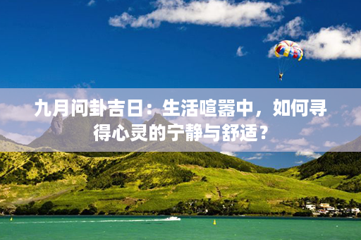 九月问卦吉日：生活喧嚣中，如何寻得心灵的宁静与舒适？第1张-八字查询