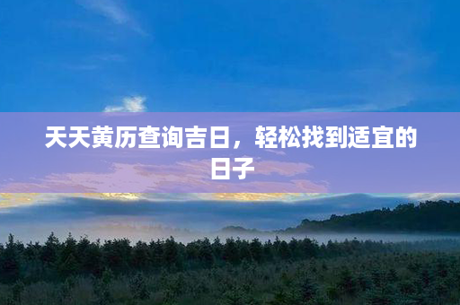 天天黄历查询吉日，轻松找到适宜的日子第1张-八字查询