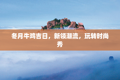 冬月牛鸡吉日，新领潮流，玩转时尚秀第1张-八字查询