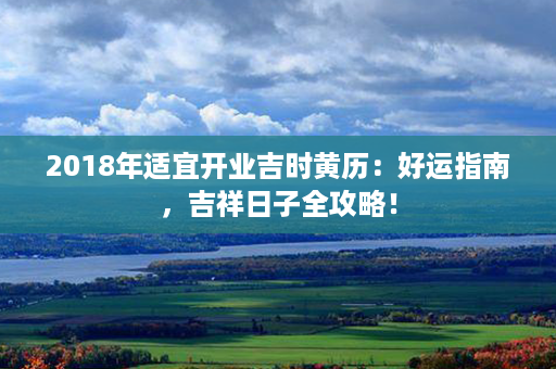 2018年适宜开业吉时黄历：好运指南，吉祥日子全攻略！第1张-八字查询