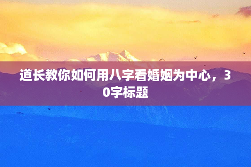 道长教你如何用八字看婚姻为中心，30字标题第1张-八字查询