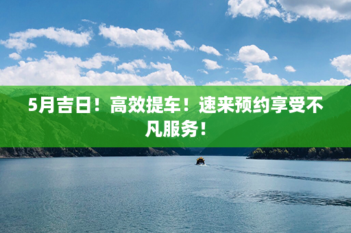 5月吉日！高效提车！速来预约享受不凡服务！第1张-八字查询