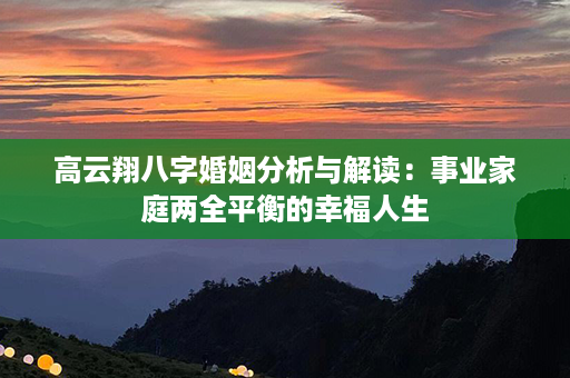 高云翔八字婚姻分析与解读：事业家庭两全平衡的幸福人生第1张-八字查询