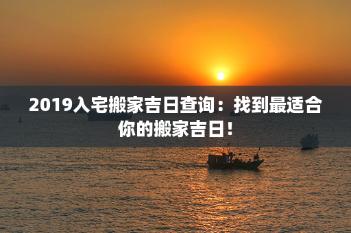 2019入宅搬家吉日查询：找到最适合你的搬家吉日！第1张-八字查询