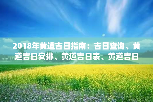 2018年黄道吉日指南：吉日查询、黄道吉日安排、黄道吉日表、黄道吉日日期第1张-八字查询