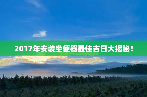 2017年安装坐便器最佳吉日大揭秘！第1张-八字查询