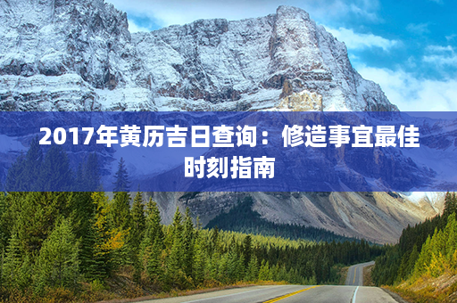 2017年黄历吉日查询：修造事宜最佳时刻指南第1张-八字查询