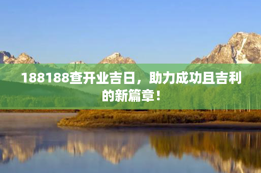 188188查开业吉日，助力成功且吉利的新篇章！第1张-八字查询