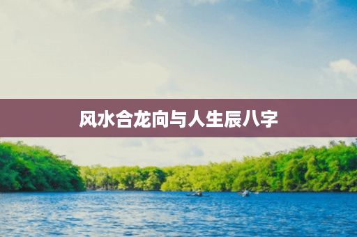 风水合龙向与人生辰八字第1张-八字查询