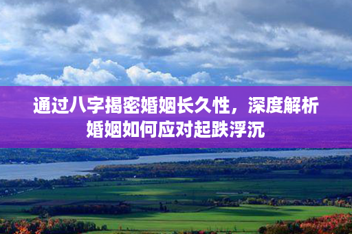 通过八字揭密婚姻长久性，深度解析婚姻如何应对起跌浮沉第1张-八字查询