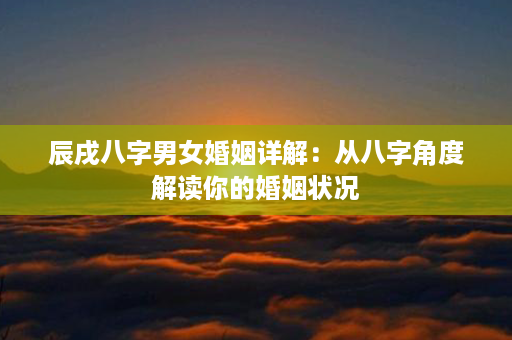 辰戌八字男女婚姻详解：从八字角度解读你的婚姻状况第1张-八字查询