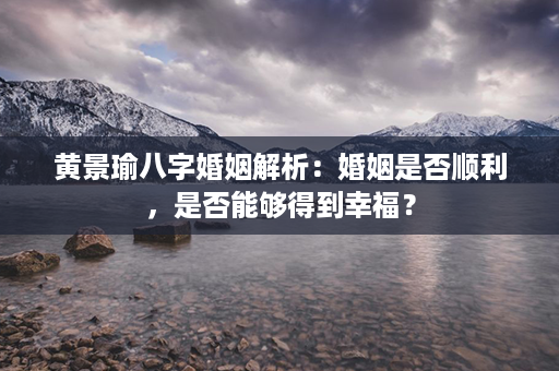 黄景瑜八字婚姻解析：婚姻是否顺利，是否能够得到幸福？第1张-八字查询