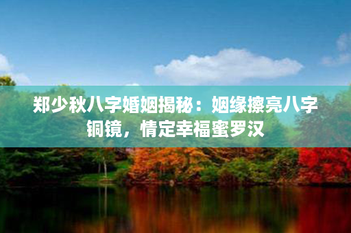 郑少秋八字婚姻揭秘：姻缘擦亮八字铜镜，情定幸福蜜罗汉第1张-八字查询