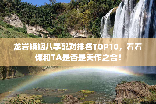 龙岩婚姻八字配对排名TOP10，看看你和TA是否是天作之合！第1张-八字查询