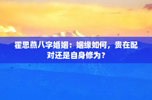 霍思燕八字婚姻：姻缘如何，贵在配对还是自身修为？第1张-八字查询