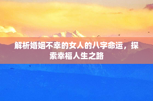 解析婚姻不幸的女人的八字命运，探索幸福人生之路第1张-八字查询